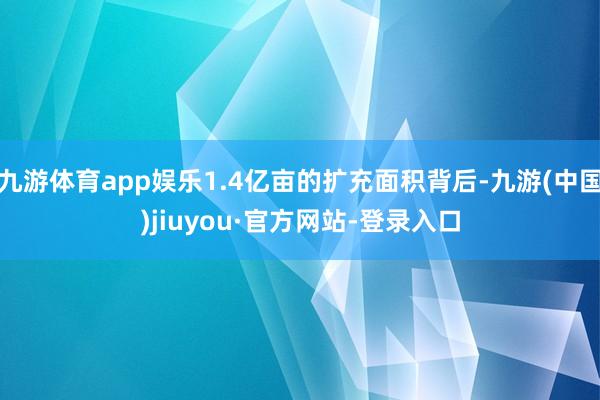九游体育app娱乐1.4亿亩的扩充面积背后-九游(中国)jiuyou·官方网站-登录入口