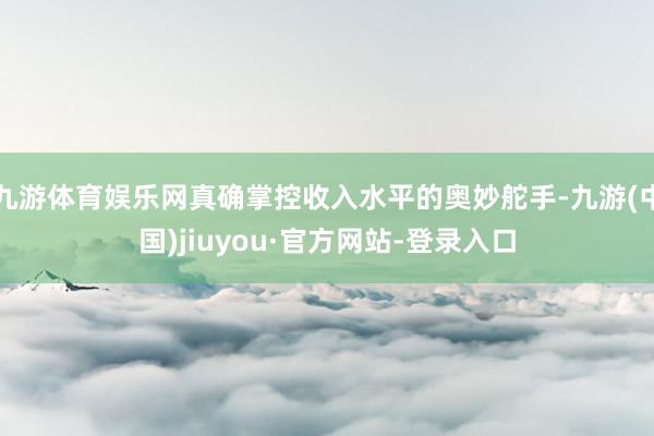 九游体育娱乐网真确掌控收入水平的奥妙舵手-九游(中国)jiuyou·官方网站-登录入口