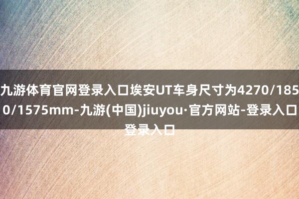 九游体育官网登录入口埃安UT车身尺寸为4270/1850/1575mm-九游(中国)jiuyou·官方网站-登录入口