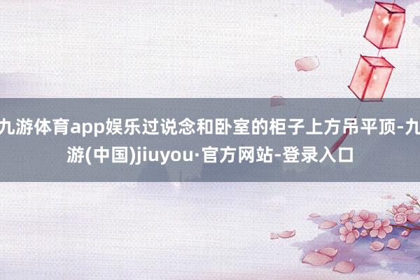 九游体育app娱乐过说念和卧室的柜子上方吊平顶-九游(中国)jiuyou·官方网站-登录入口
