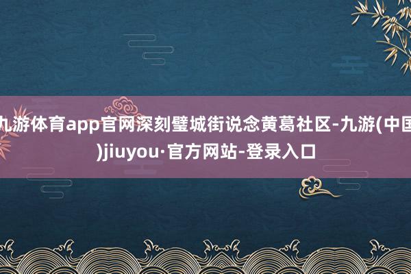 九游体育app官网深刻璧城街说念黄葛社区-九游(中国)jiuyou·官方网站-登录入口