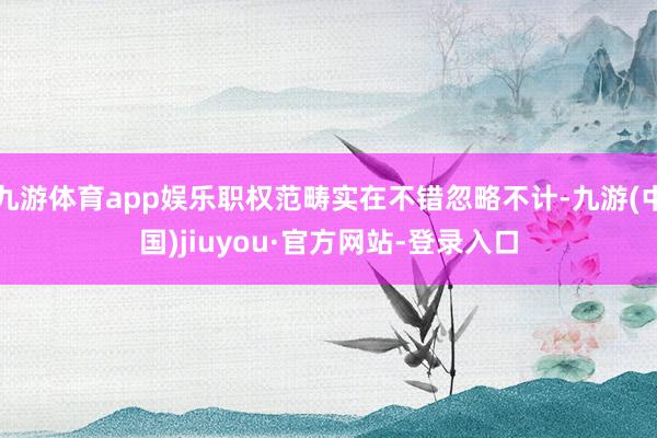 九游体育app娱乐职权范畴实在不错忽略不计-九游(中国)jiuyou·官方网站-登录入口