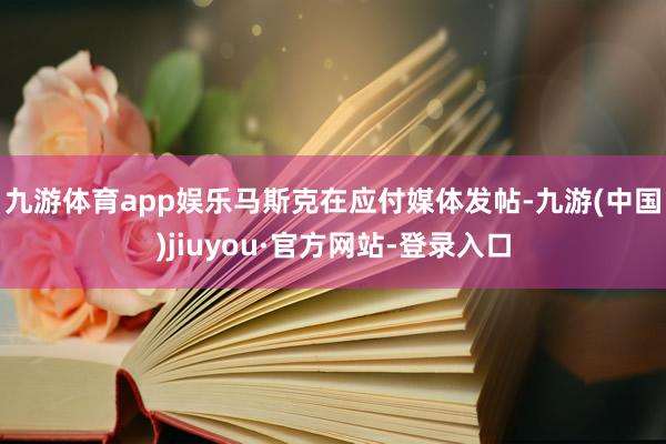 九游体育app娱乐  马斯克在应付媒体发帖-九游(中国)jiuyou·官方网站-登录入口