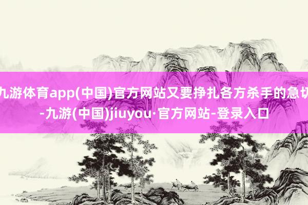 九游体育app(中国)官方网站又要挣扎各方杀手的急切-九游(中国)jiuyou·官方网站-登录入口