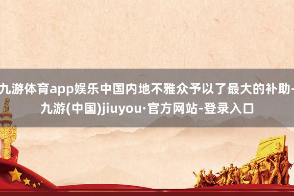 九游体育app娱乐中国内地不雅众予以了最大的补助-九游(中国)jiuyou·官方网站-登录入口