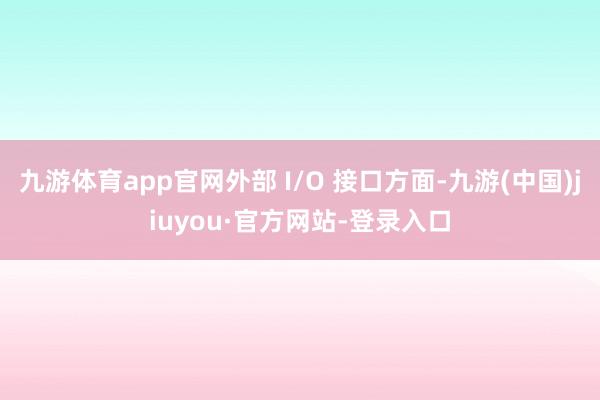 九游体育app官网外部 I/O 接口方面-九游(中国)jiuyou·官方网站-登录入口