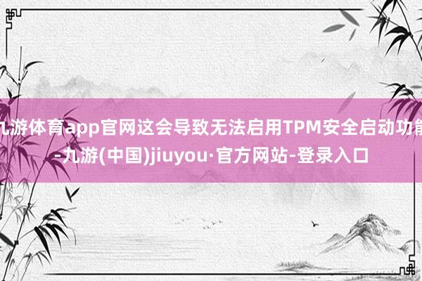 九游体育app官网这会导致无法启用TPM安全启动功能-九游(中国)jiuyou·官方网站-登录入口