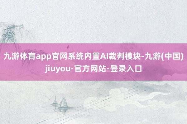 九游体育app官网系统内置AI裁判模块-九游(中国)jiuyou·官方网站-登录入口