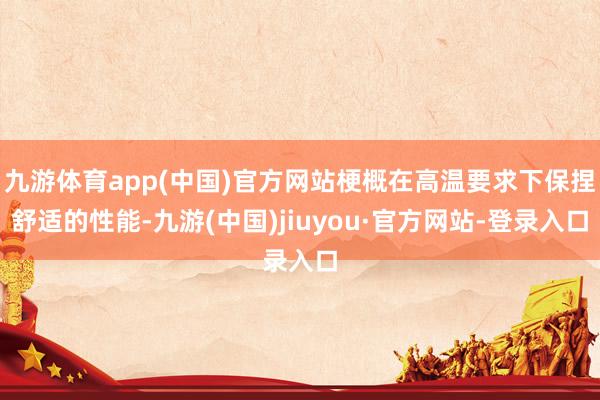 九游体育app(中国)官方网站梗概在高温要求下保捏舒适的性能-九游(中国)jiuyou·官方网站-登录入口