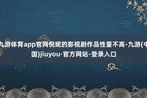 九游体育app官网倪妮的影视剧作品性量不高-九游(中国)jiuyou·官方网站-登录入口