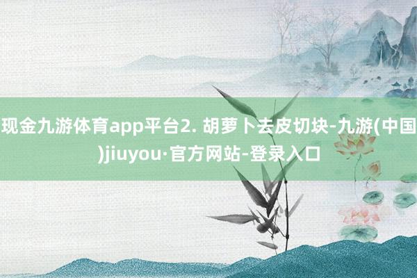 现金九游体育app平台2. 胡萝卜去皮切块-九游(中国)jiuyou·官方网站-登录入口