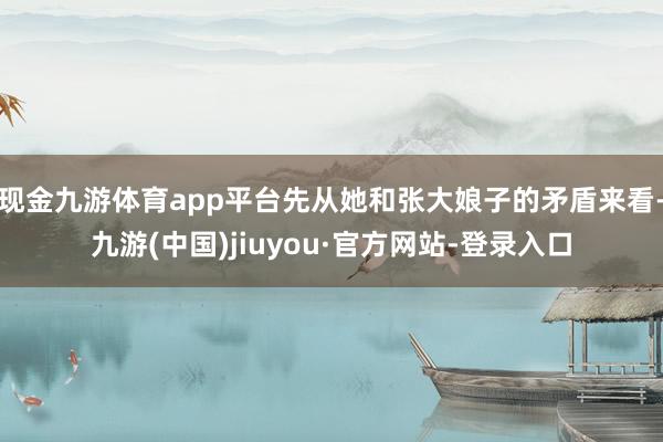 现金九游体育app平台先从她和张大娘子的矛盾来看-九游(中国)jiuyou·官方网站-登录入口