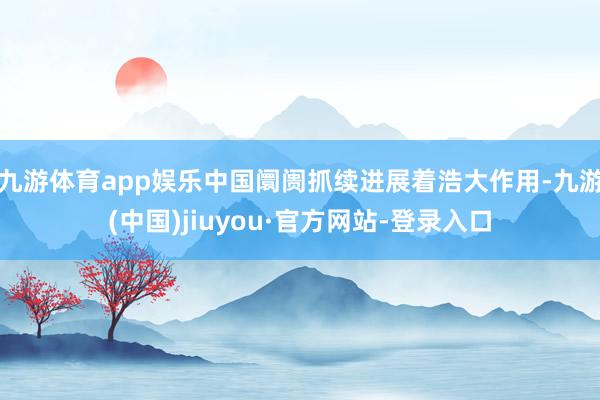 九游体育app娱乐中国阛阓抓续进展着浩大作用-九游(中国)jiuyou·官方网站-登录入口