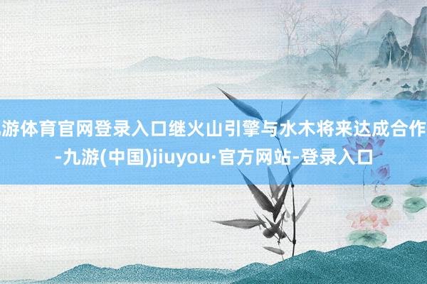 九游体育官网登录入口继火山引擎与水木将来达成合作后-九游(中国)jiuyou·官方网站-登录入口