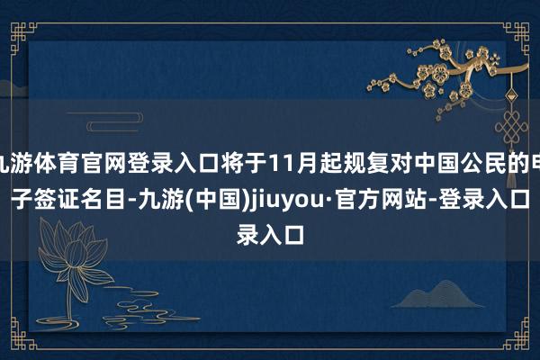 九游体育官网登录入口将于11月起规复对中国公民的电子签证名目-九游(中国)jiuyou·官方网站-登录入口