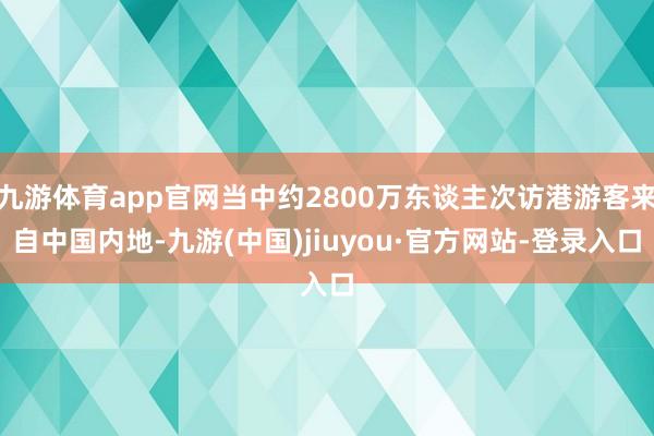 九游体育app官网当中约2800万东谈主次访港游客来自中国内地-九游(中国)jiuyou·官方网站-登录入口