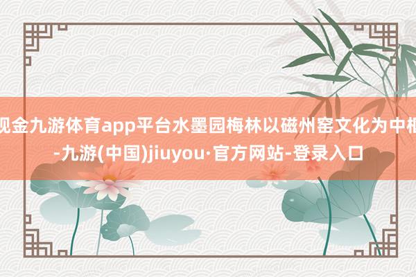 现金九游体育app平台水墨园梅林以磁州窑文化为中枢-九游(中国)jiuyou·官方网站-登录入口