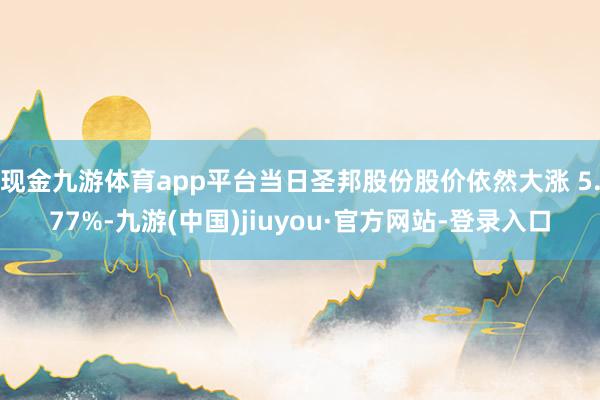 现金九游体育app平台当日圣邦股份股价依然大涨 5.77%-九游(中国)jiuyou·官方网站-登录入口