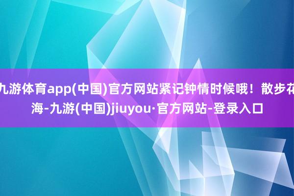 九游体育app(中国)官方网站紧记钟情时候哦!散步花海-九游(中国)jiuyou·官方网站-登录入口