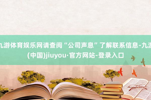 九游体育娱乐网请查阅“公司声息”了解联系信息-九游(中国)jiuyou·官方网站-登录入口