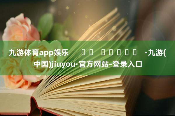 九游体育app娱乐      		  					  -九游(中国)jiuyou·官方网站-登录入口