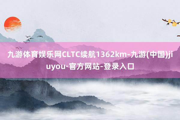 九游体育娱乐网CLTC续航1362km-九游(中国)jiuyou·官方网站-登录入口