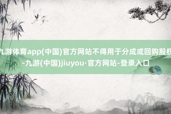 九游体育app(中国)官方网站不得用于分成或回购股权-九游(中国)jiuyou·官方网站-登录入口
