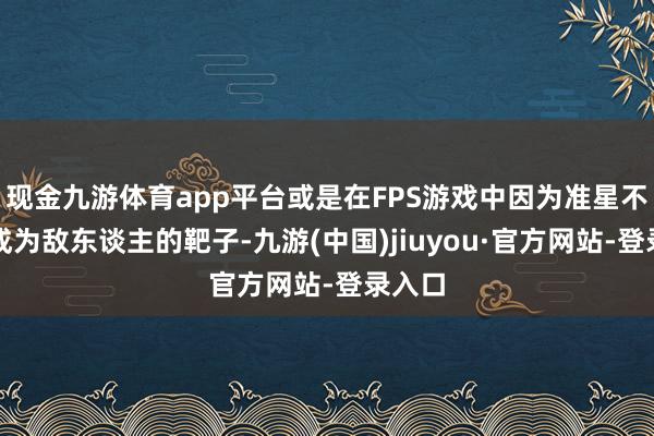 现金九游体育app平台或是在FPS游戏中因为准星不稳而成为敌东谈主的靶子-九游(中国)jiuyou·官方网站-登录入口