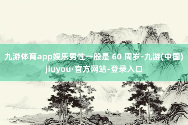 九游体育app娱乐男性一般是 60 周岁-九游(中国)jiuyou·官方网站-登录入口