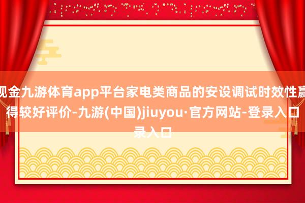 现金九游体育app平台家电类商品的安设调试时效性赢得较好评价-九游(中国)jiuyou·官方网站-登录入口