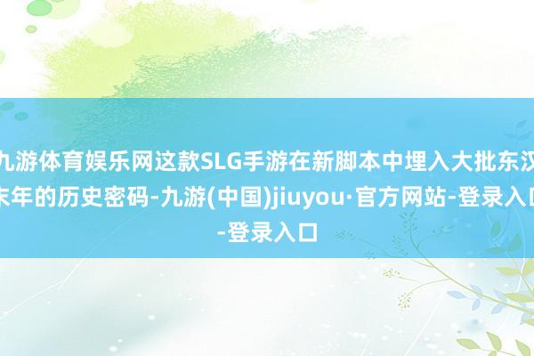 九游体育娱乐网这款SLG手游在新脚本中埋入大批东汉末年的历史密码-九游(中国)jiuyou·官方网站-登录入口