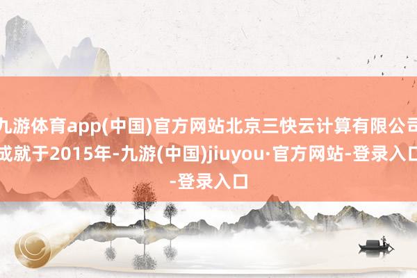 九游体育app(中国)官方网站北京三快云计算有限公司成就于2015年-九游(中国)jiuyou·官方网站-登录入口