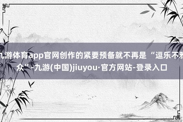 九游体育app官网创作的紧要预备就不再是 “逗乐不雅众”-九游(中国)jiuyou·官方网站-登录入口