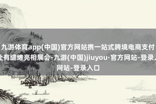 九游体育app(中国)官方网站携一站式跨境电商支付惩处有缱绻亮相展会-九游(中国)jiuyou·官方网站-登录入口