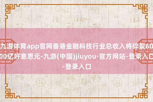 九游体育app官网香港金融科技行业总收入将碎裂6000亿好意思元-九游(中国)jiuyou·官方网站-登录入口
