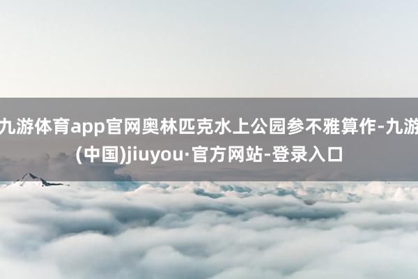 九游体育app官网奥林匹克水上公园参不雅算作-九游(中国)jiuyou·官方网站-登录入口