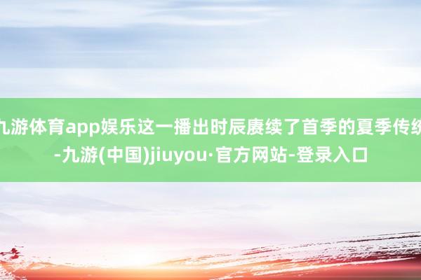 九游体育app娱乐这一播出时辰赓续了首季的夏季传统-九游(中国)jiuyou·官方网站-登录入口