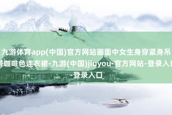九游体育app(中国)官方网站画面中女生身穿紧身吊带咖啡色连衣裙-九游(中国)jiuyou·官方网站-登录入口