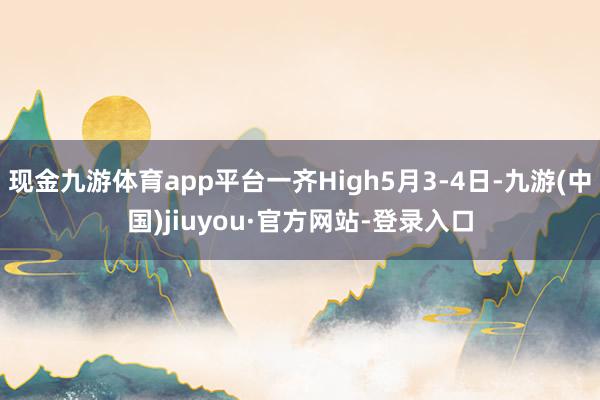 现金九游体育app平台一齐High5月3-4日-九游(中国)jiuyou·官方网站-登录入口