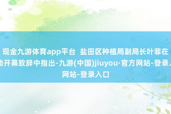 现金九游体育app平台 盐田区种植局副局长叶菲在行动开幕致辞中指出-九游(中国)jiuyou·官方网站-登录入口