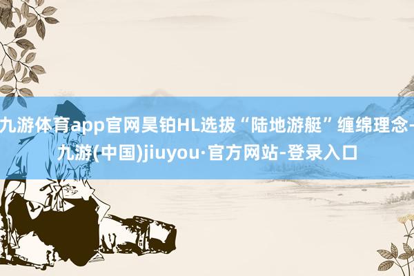 九游体育app官网昊铂HL选拔“陆地游艇”缠绵理念-九游(中国)jiuyou·官方网站-登录入口
