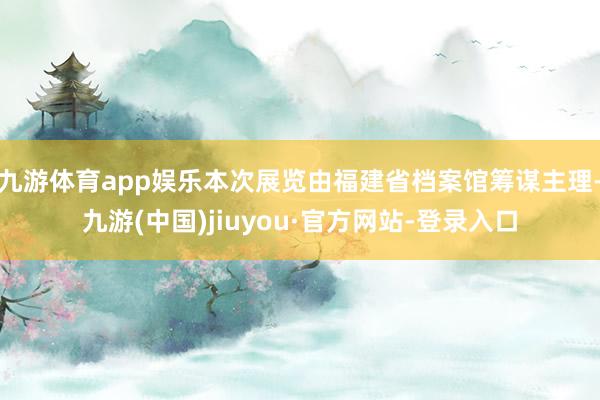九游体育app娱乐本次展览由福建省档案馆筹谋主理-九游(中国)jiuyou·官方网站-登录入口