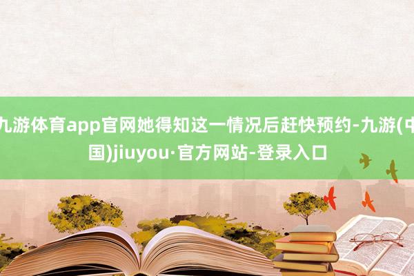 九游体育app官网她得知这一情况后赶快预约-九游(中国)jiuyou·官方网站-登录入口