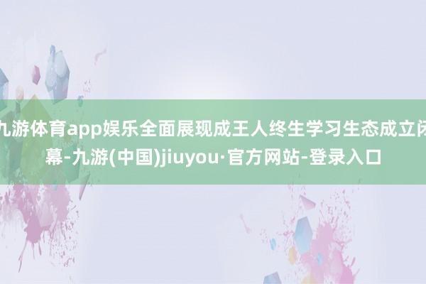 九游体育app娱乐全面展现成王人终生学习生态成立闭幕-九游(中国)jiuyou·官方网站-登录入口