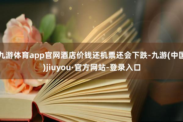 九游体育app官网酒店价钱还机票还会下跌-九游(中国)jiuyou·官方网站-登录入口