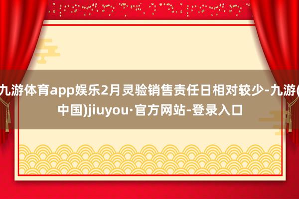 九游体育app娱乐2月灵验销售责任日相对较少-九游(中国)jiuyou·官方网站-登录入口