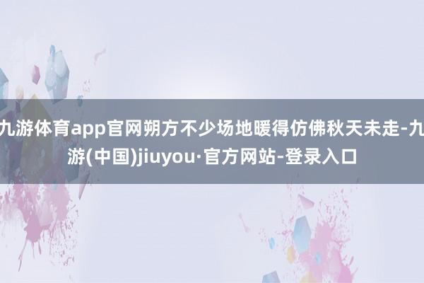 九游体育app官网朔方不少场地暖得仿佛秋天未走-九游(中国)jiuyou·官方网站-登录入口