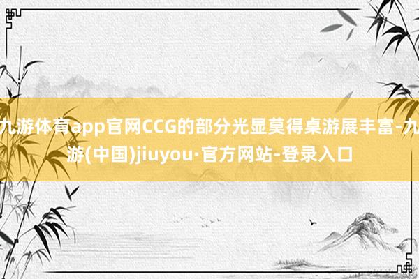 九游体育app官网CCG的部分光显莫得桌游展丰富-九游(中国)jiuyou·官方网站-登录入口