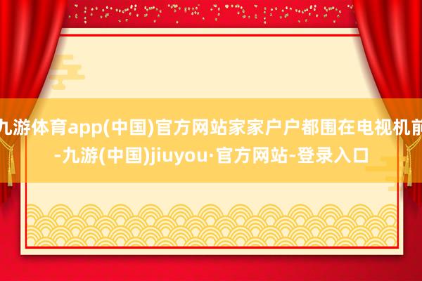 九游体育app(中国)官方网站家家户户都围在电视机前-九游(中国)jiuyou·官方网站-登录入口