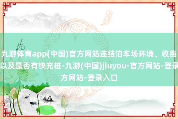 九游体育app(中国)官方网站连结泊车场环境、收费圭臬以及是否有快充桩-九游(中国)jiuyou·官方网站-登录入口